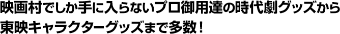 映画村でしか手に入らないプロ御用達の時代劇グッズから東映キャラクターグッズまで多数！