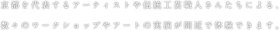 京都を代表するアーティストや伝統工芸職人さんたちによる、数々のワークショップやアートの実演が間近で体験できます。