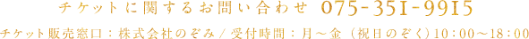 チケットに関するお問い合わせ 075-351-9915 チケット受付窓口：株式会社のぞみ/受付時間：月～金（祝日のぞく）10：00～18：00